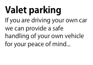 Valet parking
If you are driving your own car we can provide a safe handling of your own vehicle for your peace of mind...To know more...